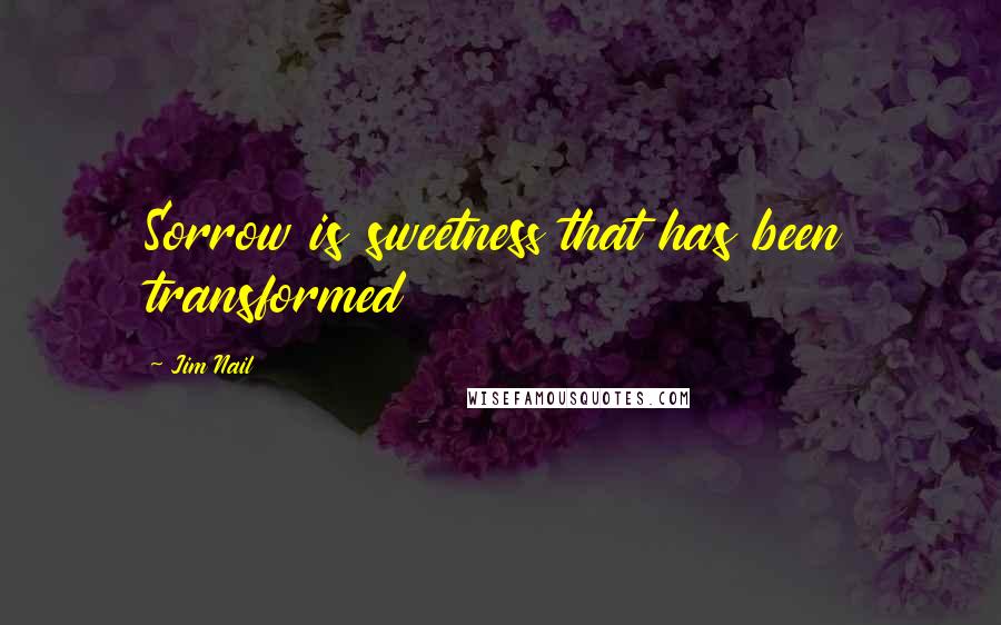 Jim Nail Quotes: Sorrow is sweetness that has been transformed