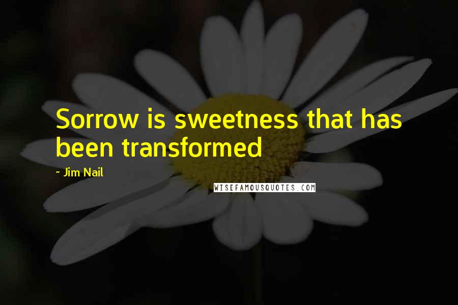 Jim Nail Quotes: Sorrow is sweetness that has been transformed