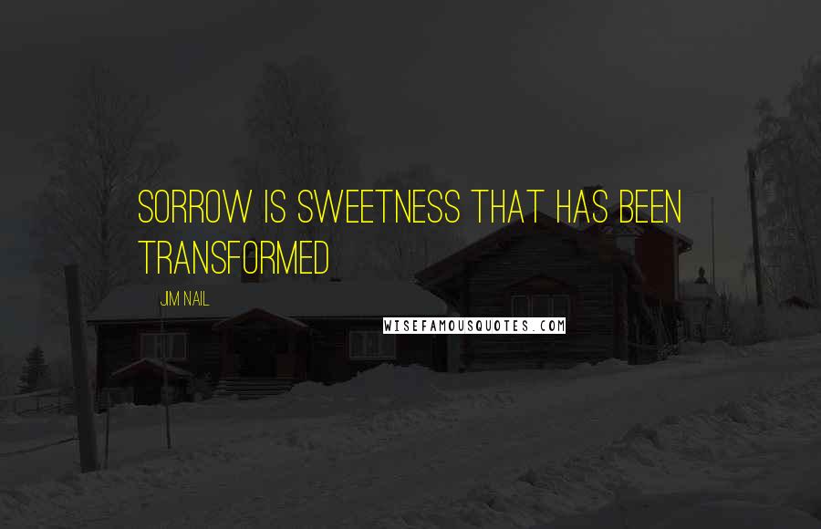 Jim Nail Quotes: Sorrow is sweetness that has been transformed