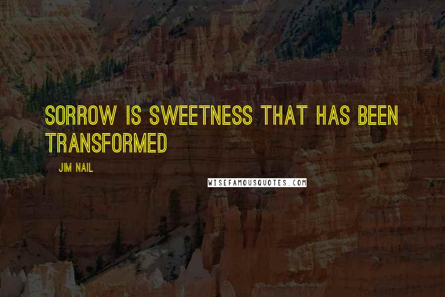 Jim Nail Quotes: Sorrow is sweetness that has been transformed