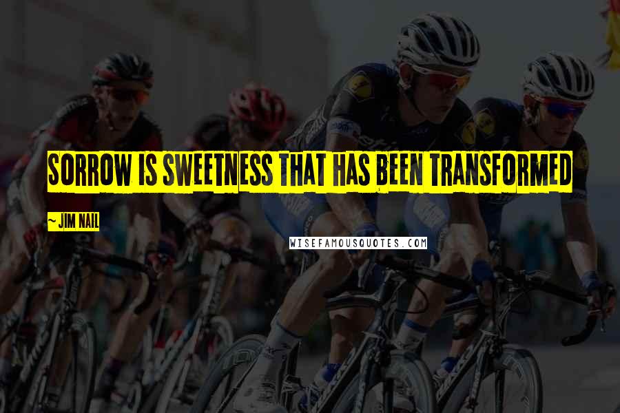 Jim Nail Quotes: Sorrow is sweetness that has been transformed