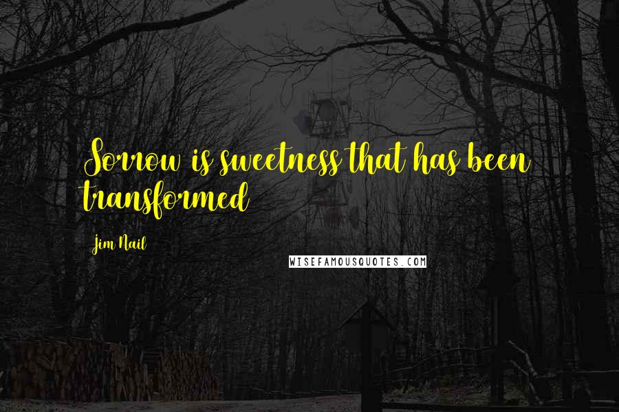 Jim Nail Quotes: Sorrow is sweetness that has been transformed