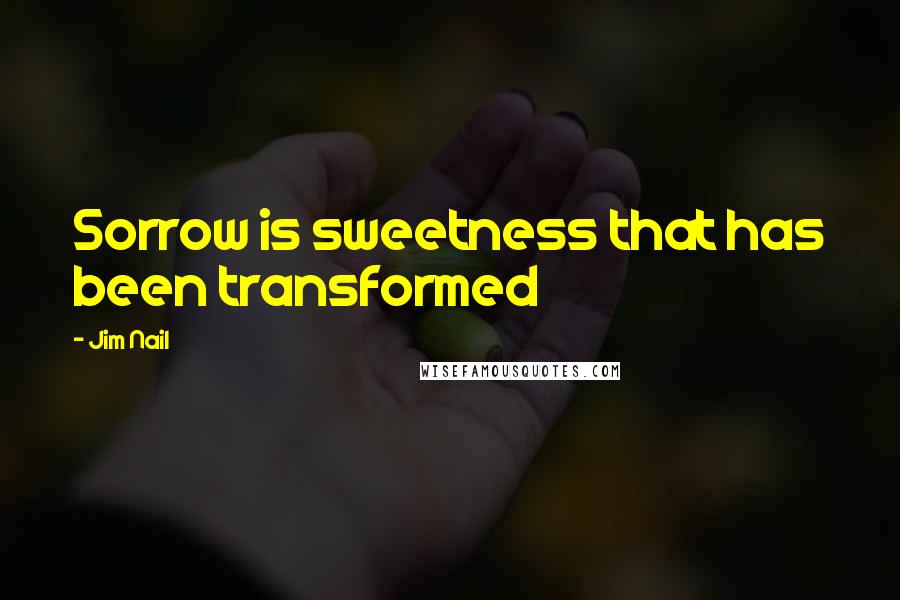 Jim Nail Quotes: Sorrow is sweetness that has been transformed