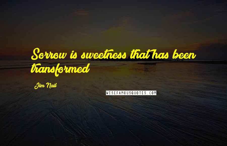 Jim Nail Quotes: Sorrow is sweetness that has been transformed