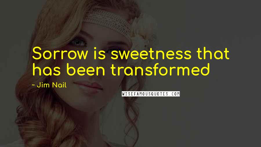 Jim Nail Quotes: Sorrow is sweetness that has been transformed