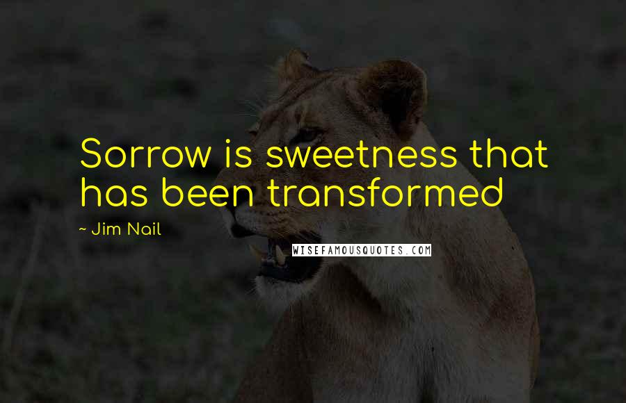 Jim Nail Quotes: Sorrow is sweetness that has been transformed