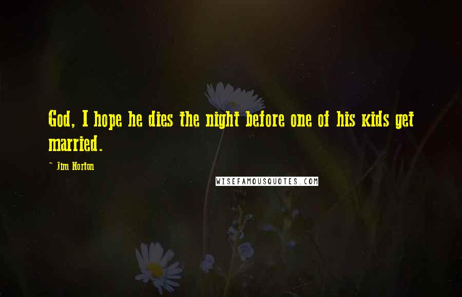 Jim Norton Quotes: God, I hope he dies the night before one of his kids get married.