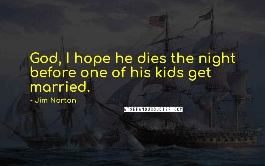 Jim Norton Quotes: God, I hope he dies the night before one of his kids get married.