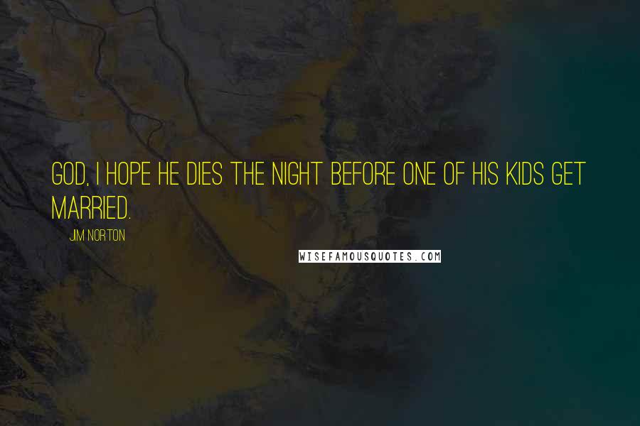 Jim Norton Quotes: God, I hope he dies the night before one of his kids get married.