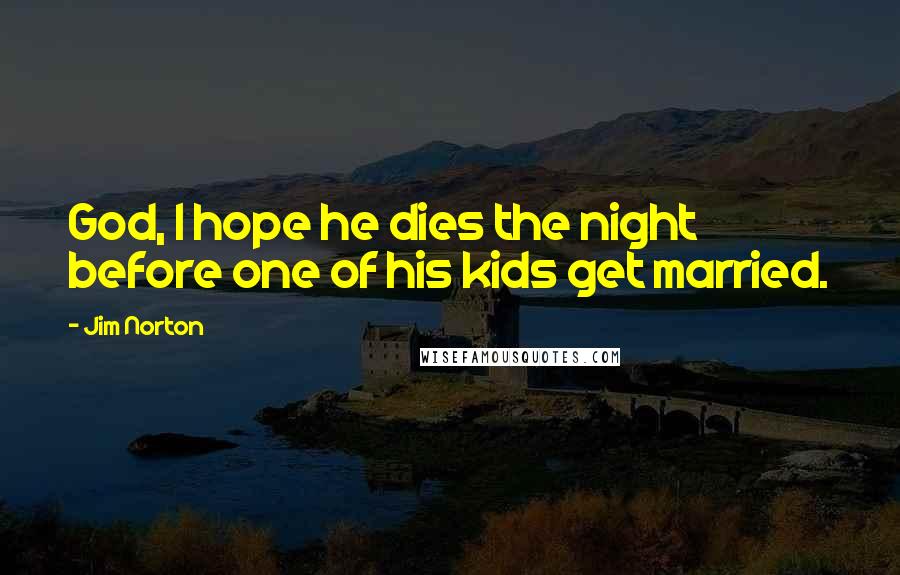 Jim Norton Quotes: God, I hope he dies the night before one of his kids get married.