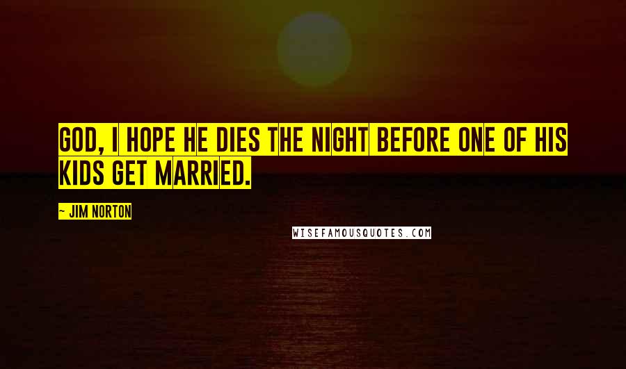 Jim Norton Quotes: God, I hope he dies the night before one of his kids get married.