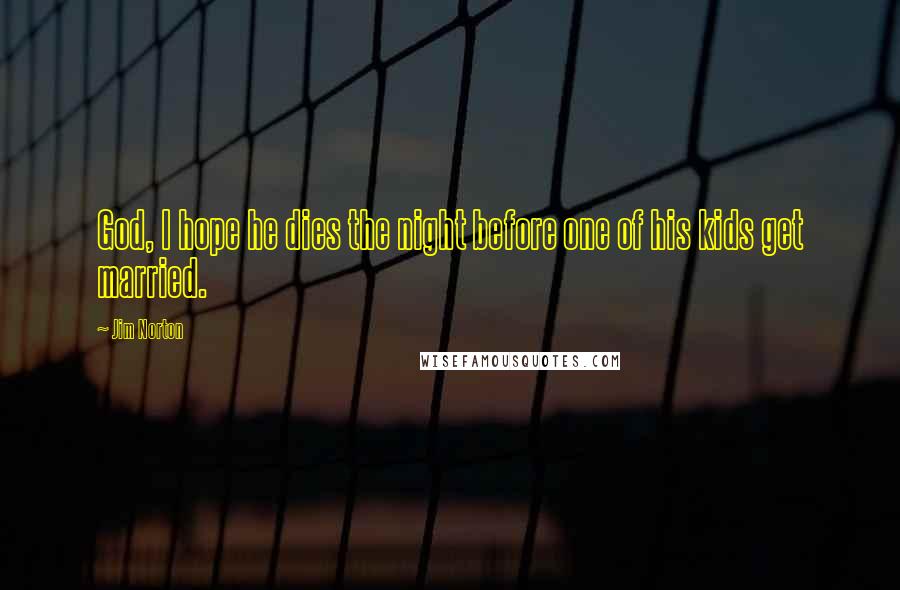 Jim Norton Quotes: God, I hope he dies the night before one of his kids get married.