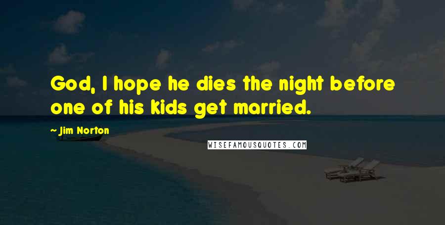 Jim Norton Quotes: God, I hope he dies the night before one of his kids get married.