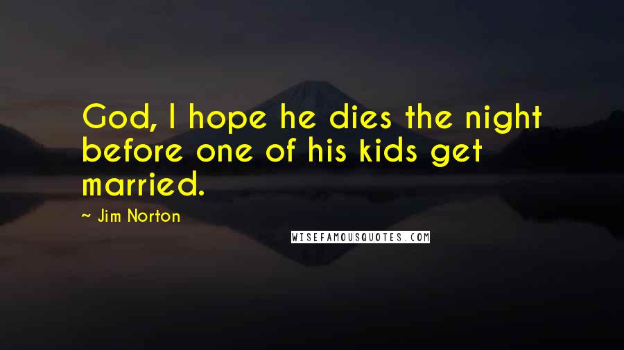 Jim Norton Quotes: God, I hope he dies the night before one of his kids get married.