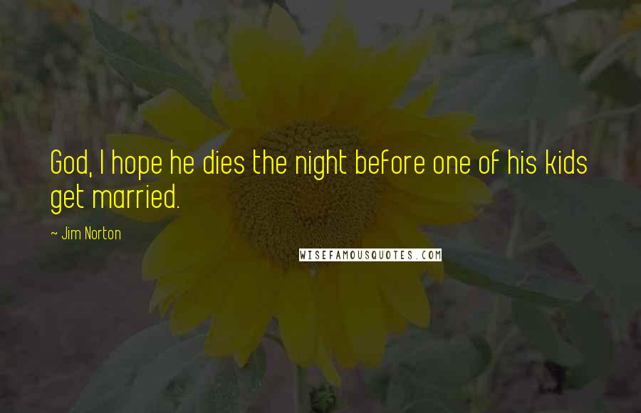 Jim Norton Quotes: God, I hope he dies the night before one of his kids get married.
