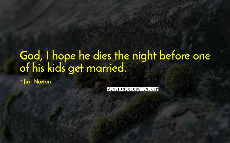 Jim Norton Quotes: God, I hope he dies the night before one of his kids get married.