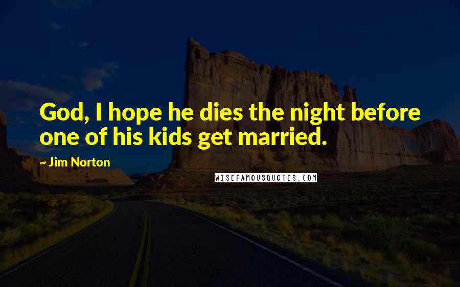 Jim Norton Quotes: God, I hope he dies the night before one of his kids get married.
