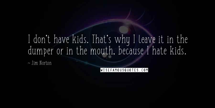 Jim Norton Quotes: I don't have kids. That's why I leave it in the dumper or in the mouth, because I hate kids.