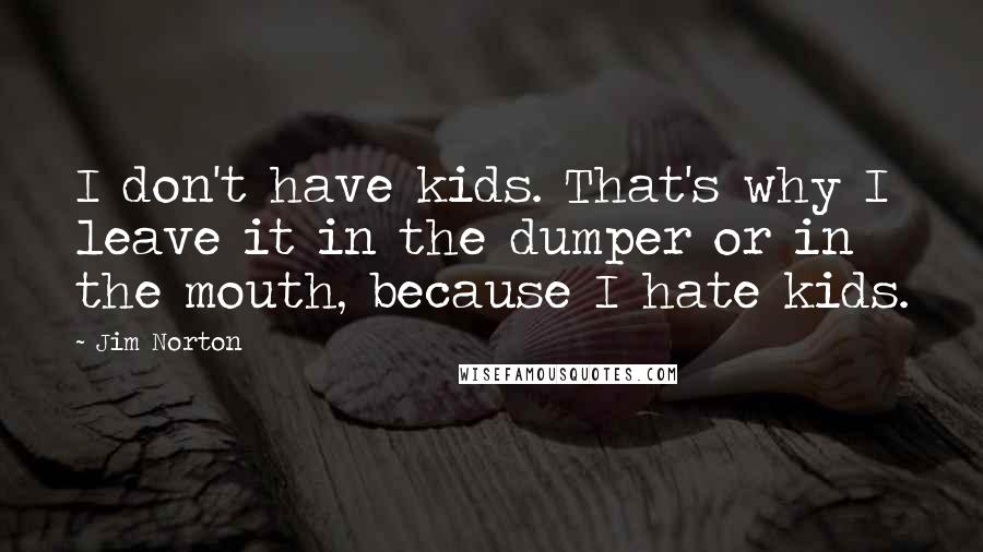 Jim Norton Quotes: I don't have kids. That's why I leave it in the dumper or in the mouth, because I hate kids.