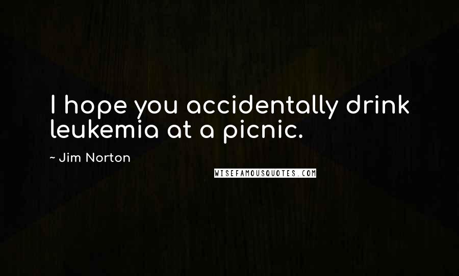 Jim Norton Quotes: I hope you accidentally drink leukemia at a picnic.