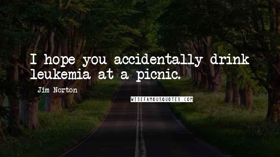 Jim Norton Quotes: I hope you accidentally drink leukemia at a picnic.