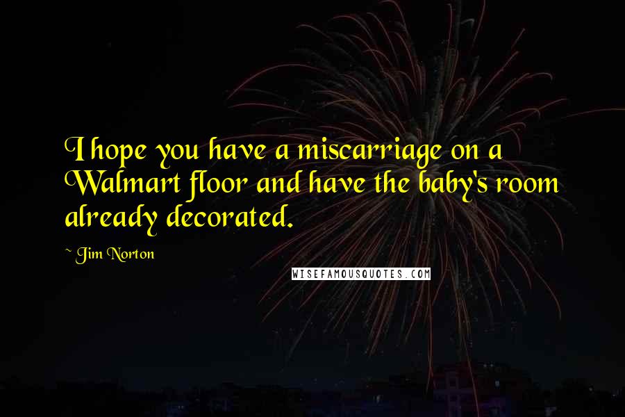 Jim Norton Quotes: I hope you have a miscarriage on a Walmart floor and have the baby's room already decorated.