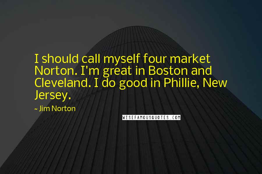 Jim Norton Quotes: I should call myself four market Norton. I'm great in Boston and Cleveland. I do good in Phillie, New Jersey.
