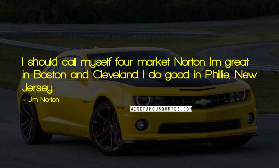 Jim Norton Quotes: I should call myself four market Norton. I'm great in Boston and Cleveland. I do good in Phillie, New Jersey.