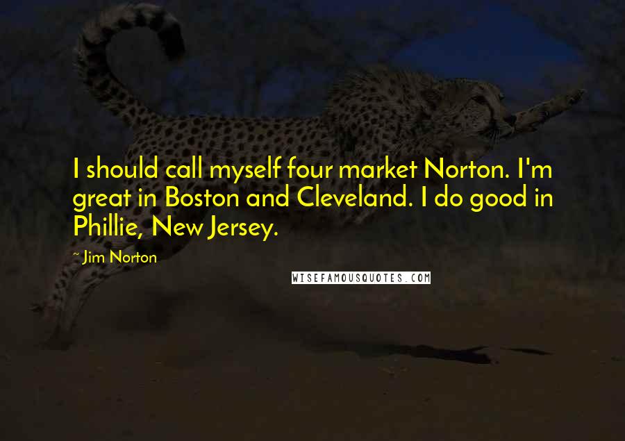 Jim Norton Quotes: I should call myself four market Norton. I'm great in Boston and Cleveland. I do good in Phillie, New Jersey.