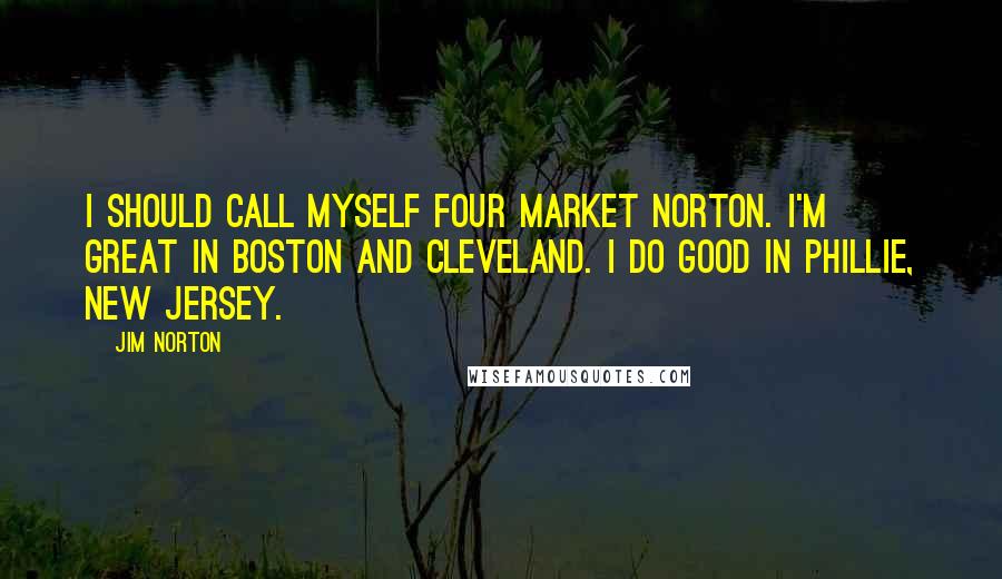 Jim Norton Quotes: I should call myself four market Norton. I'm great in Boston and Cleveland. I do good in Phillie, New Jersey.
