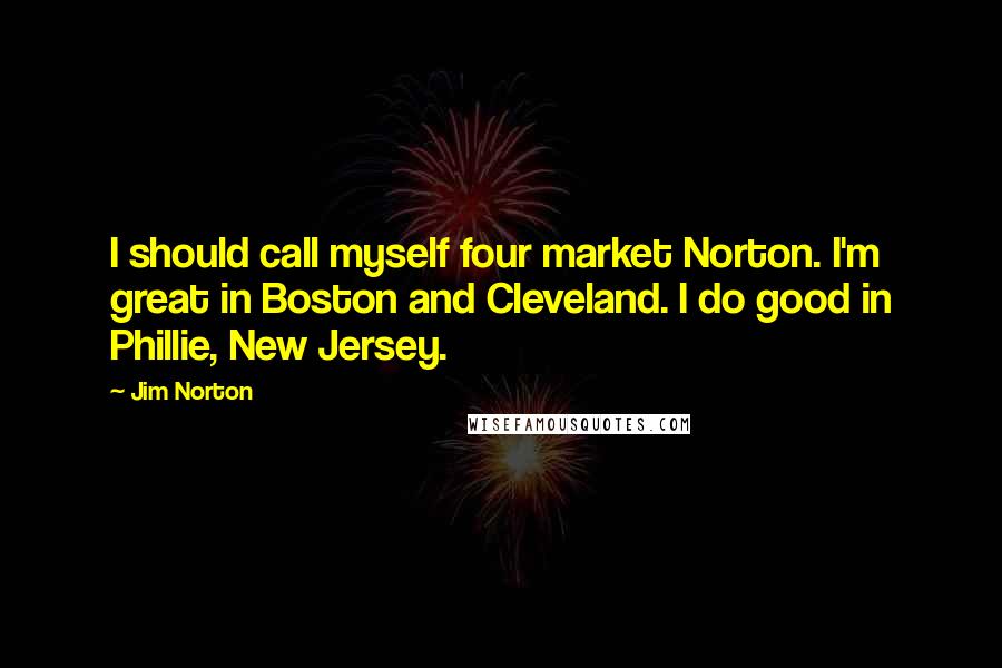 Jim Norton Quotes: I should call myself four market Norton. I'm great in Boston and Cleveland. I do good in Phillie, New Jersey.