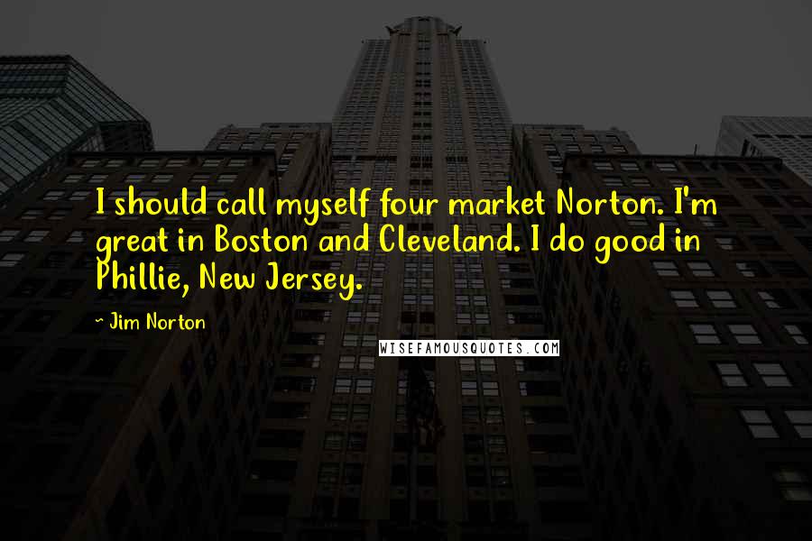Jim Norton Quotes: I should call myself four market Norton. I'm great in Boston and Cleveland. I do good in Phillie, New Jersey.