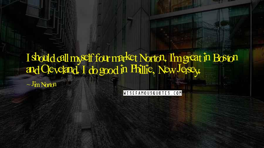Jim Norton Quotes: I should call myself four market Norton. I'm great in Boston and Cleveland. I do good in Phillie, New Jersey.