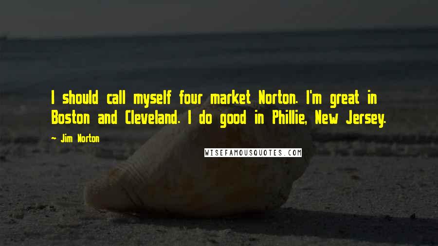 Jim Norton Quotes: I should call myself four market Norton. I'm great in Boston and Cleveland. I do good in Phillie, New Jersey.