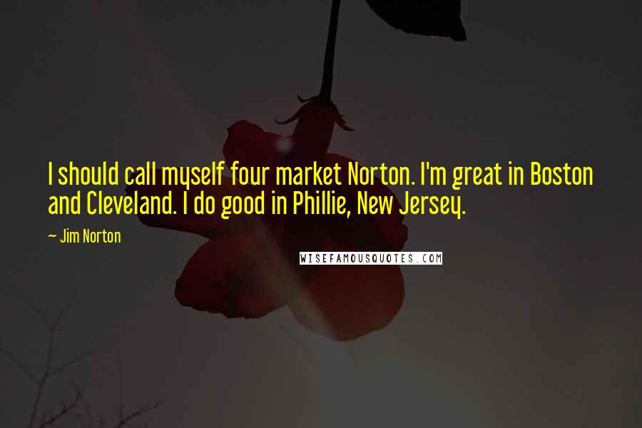 Jim Norton Quotes: I should call myself four market Norton. I'm great in Boston and Cleveland. I do good in Phillie, New Jersey.