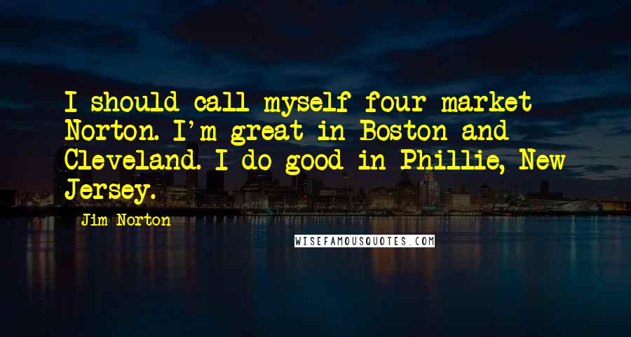 Jim Norton Quotes: I should call myself four market Norton. I'm great in Boston and Cleveland. I do good in Phillie, New Jersey.