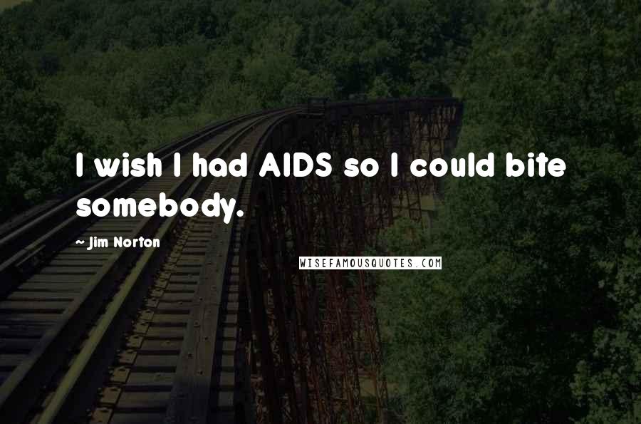 Jim Norton Quotes: I wish I had AIDS so I could bite somebody.