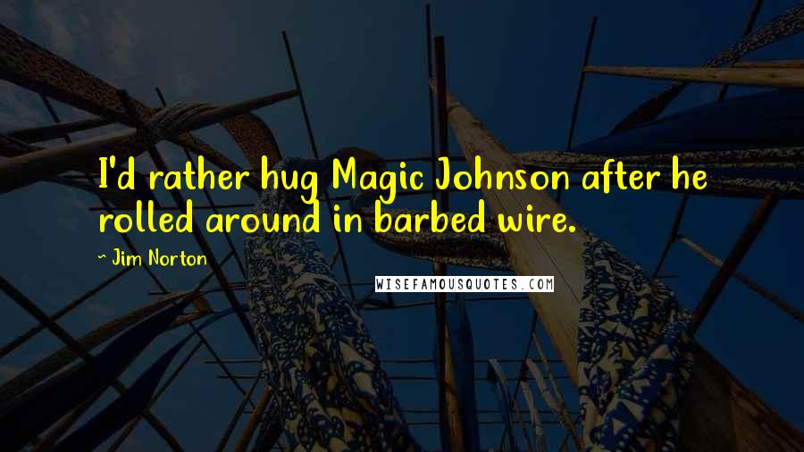 Jim Norton Quotes: I'd rather hug Magic Johnson after he rolled around in barbed wire.