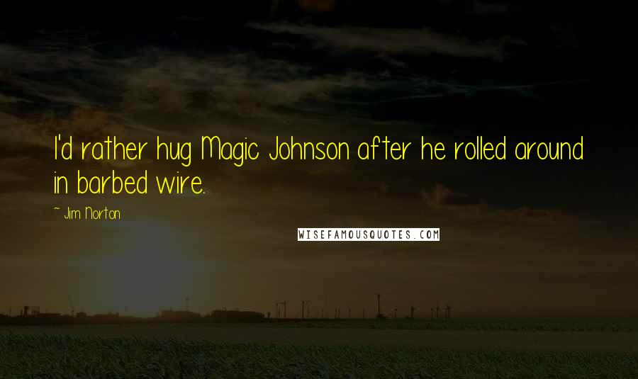 Jim Norton Quotes: I'd rather hug Magic Johnson after he rolled around in barbed wire.