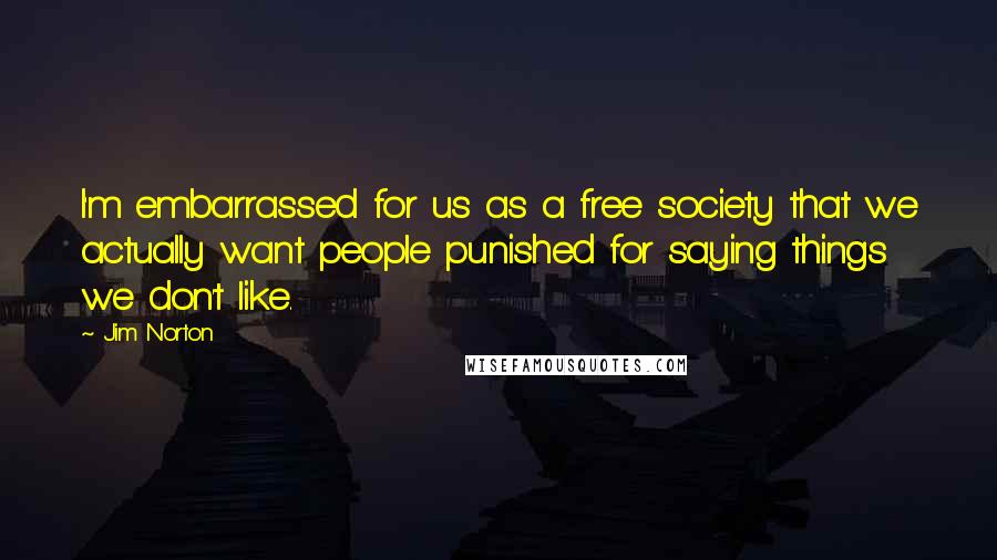 Jim Norton Quotes: I'm embarrassed for us as a free society that we actually want people punished for saying things we don't like.