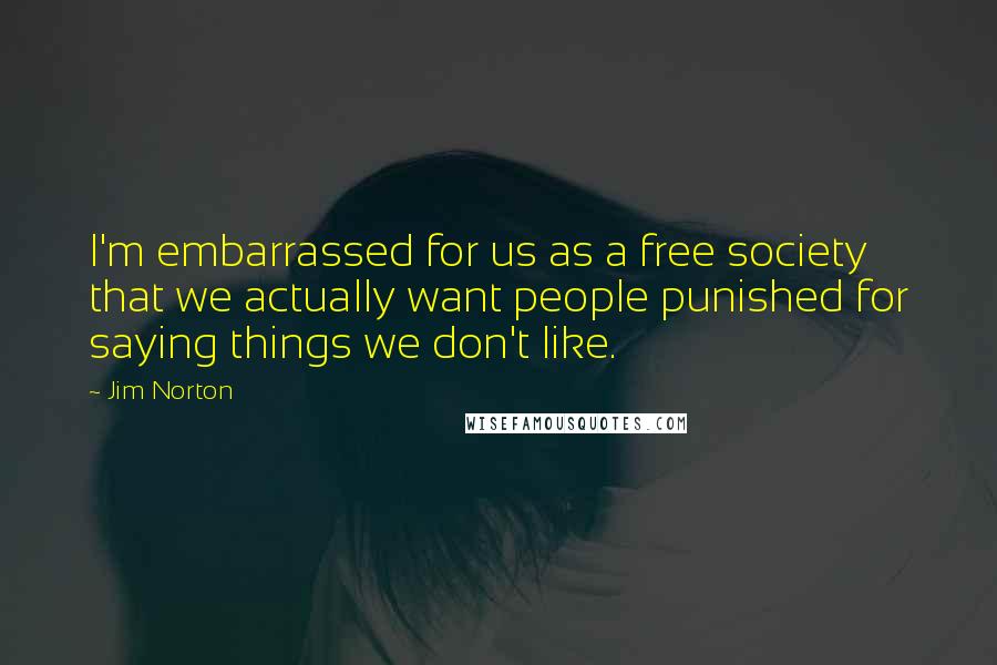 Jim Norton Quotes: I'm embarrassed for us as a free society that we actually want people punished for saying things we don't like.