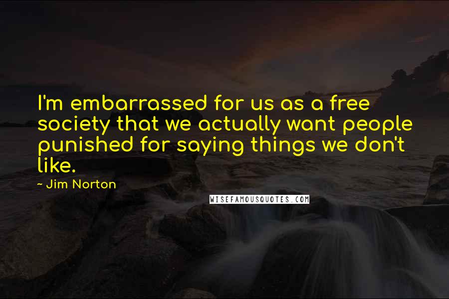 Jim Norton Quotes: I'm embarrassed for us as a free society that we actually want people punished for saying things we don't like.