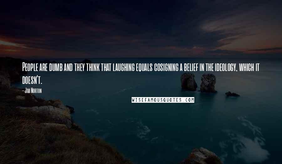 Jim Norton Quotes: People are dumb and they think that laughing equals cosigning a belief in the ideology, which it doesn't.