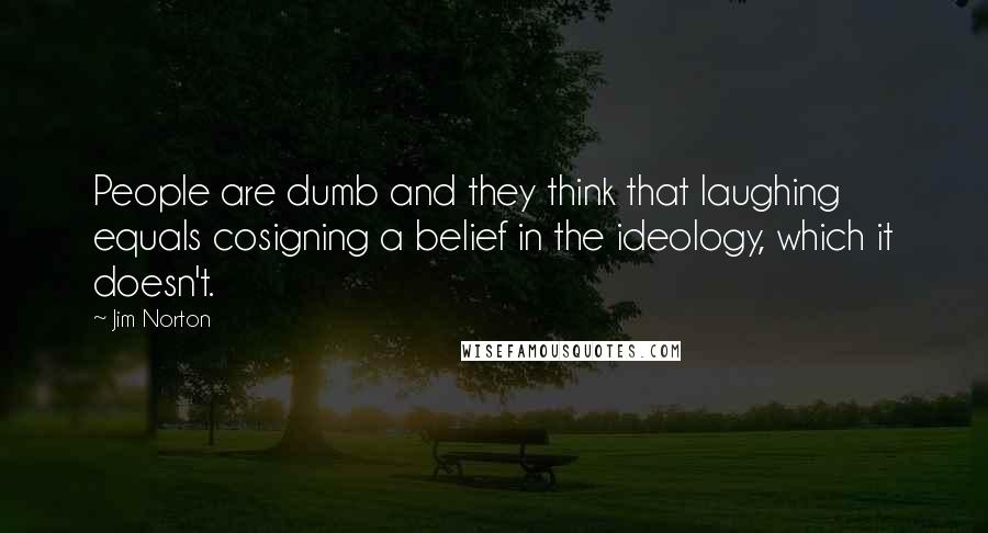 Jim Norton Quotes: People are dumb and they think that laughing equals cosigning a belief in the ideology, which it doesn't.