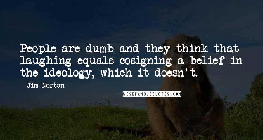 Jim Norton Quotes: People are dumb and they think that laughing equals cosigning a belief in the ideology, which it doesn't.