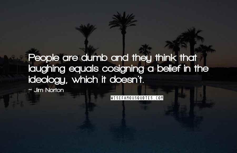 Jim Norton Quotes: People are dumb and they think that laughing equals cosigning a belief in the ideology, which it doesn't.