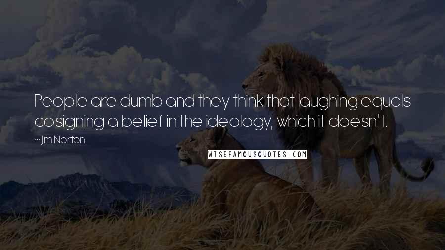 Jim Norton Quotes: People are dumb and they think that laughing equals cosigning a belief in the ideology, which it doesn't.