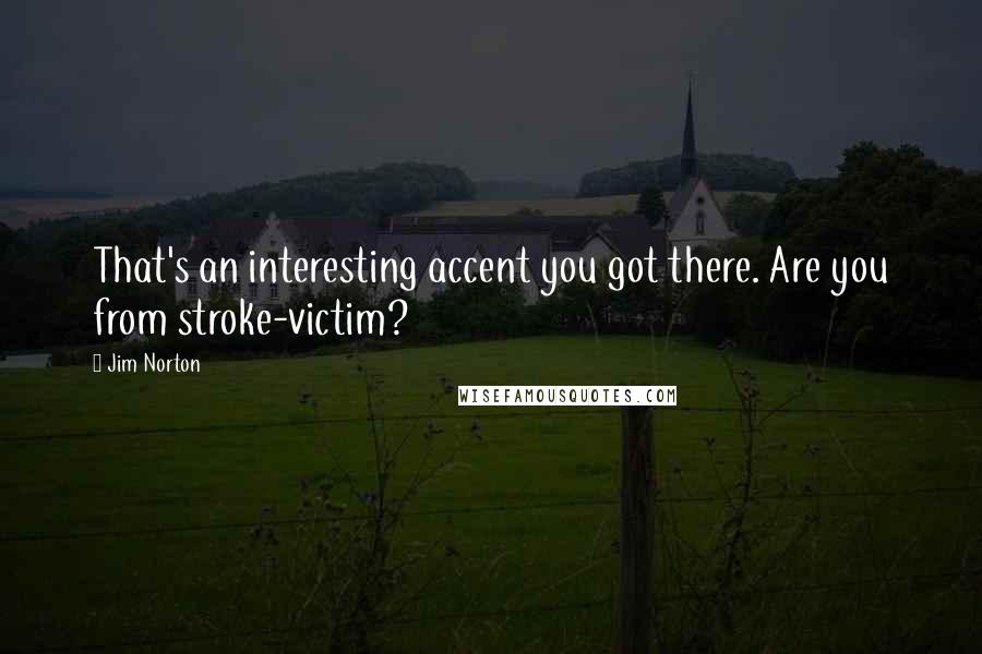 Jim Norton Quotes: That's an interesting accent you got there. Are you from stroke-victim?