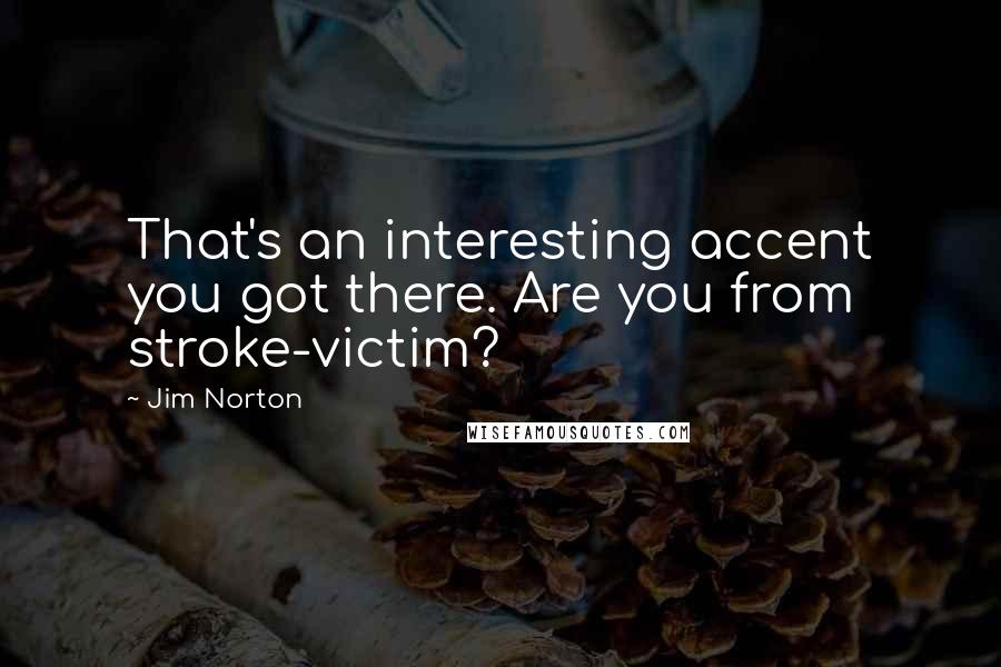 Jim Norton Quotes: That's an interesting accent you got there. Are you from stroke-victim?