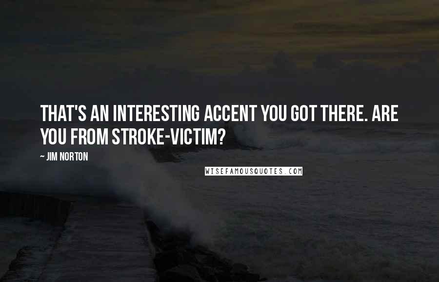 Jim Norton Quotes: That's an interesting accent you got there. Are you from stroke-victim?